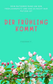 Der Fr?hling kommt Dein Ratgeber rund um den Fr?hjahrsputz und das es nicht nur putzen ist【電子書籍】[ Fabienne P. ]