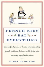 French Kids Eat Everything How Our Family Moved to France, Cured Picky Eating, Banned Snacking, and Discovered 10 Simple Rules for Raising Happy, Healthy Eaters【電子書籍】[ Karen Le Billon ]