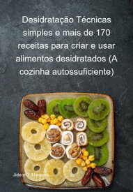 Desidrata??o T?cnicas Simples E Mais De 170 Receitas Para Criar E Usar Alimentos Desidratados (a Cozinha Autossuficiente)【電子書籍】[ Jideon F Marques ]