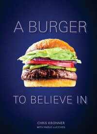 A Burger to Believe In Recipes and Fundamentals [A Cookbook]【電子書籍】[ Chris Kronner ]