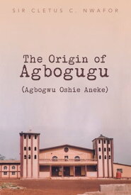 The Origin of Agbogugu (Agbogwu Oshie Aneke)【電子書籍】[ Sir Cletus C. Nwafor ]