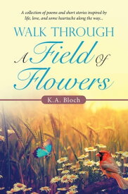 Walk Through a Field of Flowers A Collection of Poems and Short Stories Inspired by Life, Love, and Some Heartache Along the Way...【電子書籍】[ K.A. Bloch ]