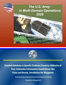 The U.S. Army in Multi-Domain Operations 2028: Detailed Solutions to Specific Problems Posed by Militaries of Post-Industrial, Information-based States Like China and Russia, Foundation for Wargames【電子書籍】[ Progressive Management ]