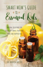 Smart Mom's Guide to Essential Oils Natural Solutions for a Healthy Family, Toxin-Free Home and Happier You【電子書籍】[ Mariza Syder ]