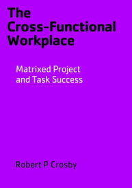 The Cross-Functional Workplace Matrixed Project and Task Success【電子書籍】[ Robert P Crosby ]