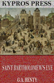 Saint Bartholomew’s Eve: A Tale of the Huguenot Wars【電子書籍】[ G.A. Henty ]