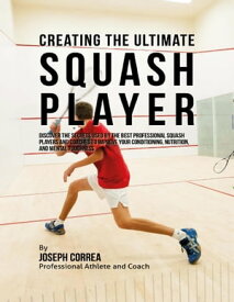 Creating the Ultimate Squash Player: Discover the Secrets Used By the Best Professional Squash Players and Coaches to Improve Your Conditioning, Nutrition, and Mental Toughness【電子書籍】[ Joseph Correa ]