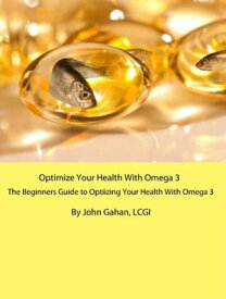 Optimize Your Health With Omega 3: A Beginners Guide to Optimizing Your Health With Omega 3【電子書籍】[ John Gahan, LCGI ]