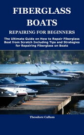 FIBERGLASS BOATS REPAIRING FOR BEGINNERS The Ultimate Guide on How to Repair Fiberglass Boat from Scratch Including Tips and Strategies for Repairing Fiberglass on Boats【電子書籍】[ Theodore Callum ]