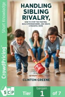 HANDLING SIBLING RIVALRY: HOW TO STOP THE FIGHTING, BUILD STRONGER BOND AND CREATE A PEACEFUL HOME