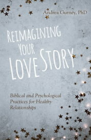 Reimagining Your Love Story Biblical and Psychological Practices for Healthy Relationships【電子書籍】[ Andrea Gurney ]