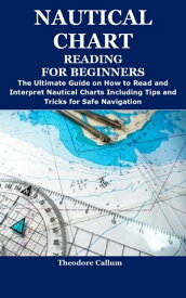 NAUTICAL CHART READING FOR BEGINNERS The Ultimate Guide on How to Read and Interpret Nautical Charts Including Tips and Tricks for Safe Navigation【電子書籍】[ Theodore Callum ]