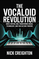 The VOCALOID Revolution - How a Virtual Idol Transformed Music, Technology, and Fan Culture Forever