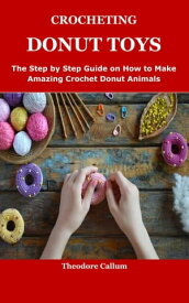 CROCHETING DONUT TOYS The Step by Step Guide on How to Make Amazing Crochet Donut Animals【電子書籍】[ Theodore Callum ]