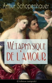 M?taphysique de l'amour (L'?dition int?grale) Psychologie des d?sirs【電子書籍】[ Arthur Schopenhauer ]