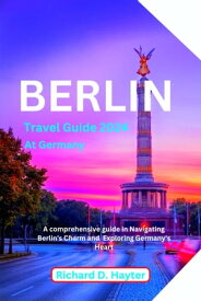 Berlin travel Guide 2024 at Germany A comprehensive guide in Navigating Berlin's Charm and Exploring Germany's Heart【電子書籍】[ Richard D. Hayter ]