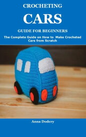 CROCHETING CARS GUIDE FOR BEGINNERS The Complete Guide on How to Make Crocheted Cars from Scratch【電子書籍】[ Anna Dodery ]