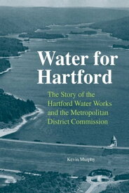 Water for Hartford The Story of the Hartford Water Works and the Metropolitan District Commission【電子書籍】[ Kevin Murphy ]