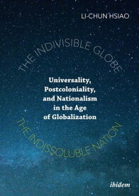 The Indivisible Globe, the Indissoluble Nation Universality, Postcoloniality, and Nationalism in the Age of Globalization【電子書籍】[ Li-Chun Hsiao ]