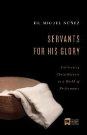Servants for His Glory Cultivating Christlikeness in a World of Performance【電子書籍】[ Dr. Miguel N??ez ]