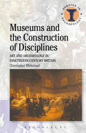 Museums and the Construction of Disciplines Art and Archaeology in Nineteenth-century Britain【電子書籍】[ Christopher Whitehead ]