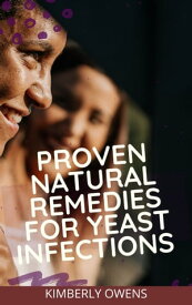 PROVEN NATURAL REMEDIES FOR YEAST INFECTIONS PREVENTION, TREATMENT AND DIET【電子書籍】[ Kimberly Owens ]
