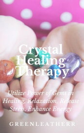 Crystal Healing Therapy Utilize Power of Gems in Healing, Relaxation, Release Stress, Enhance Energy【電子書籍】[ Green leatherr ]