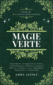 Magie Verte Sorcellerie et Magie de la Terre, Utilisation des Plantes, Cristaux, Huiles et Rituels pour l'Harmonie Spirituelle et Naturelle【電子書籍】[ Emma Avenet ]