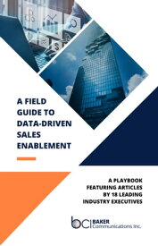 A Field Guide to Data-Driven Sales Enablement A playbook featuring articles by 18 leading industry executives【電子書籍】[ Baker Communications, Inc. ]