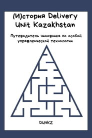 (И)СТОРИЯ DELIVERY UNIT KAZAKHSTAN. ПУТЕВОДИТЕЛЬ ЧИНОВНИКА ПО ОСОБОЙ УПРАВЛЕНЧЕСКОЙ ТЕХНОЛОГИИ Delivery Unit, #1【電子書籍】[ Birlik Mendybayev ]