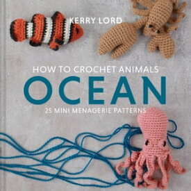 How to Crochet Animals: Ocean: 25 mini menagerie patterns【電子書籍】[ Kerry Lord ]
