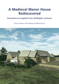 A Medieval Manor House Rediscovered Excavations at Longforth Farm, Wellington, Somerset by Simon Flaherty, Phil Andrews and Matt Leivers【電子書籍】[ Simon Flaherty ]