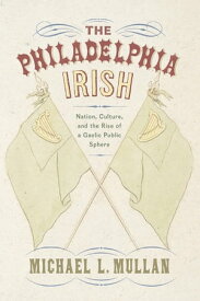 The Philadelphia Irish Nation, Culture, and the Rise of a Gaelic Public Sphere【電子書籍】[ Michael L. Mullan ]