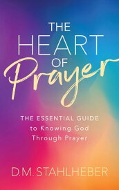 The Heart of Prayer The Essential Guide to Knowing God Through Prayer【電子書籍】[ D. M. Stahlheber ]