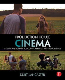 Production House Cinema Starting and Running Your Own Cinematic Storytelling Business【電子書籍】[ Kurt Lancaster ]