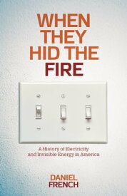 When They Hid the Fire A History of Electricity and Invisible Energy in America【電子書籍】[ Daniel French ]