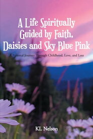 A Life Spiritually Guided by Faith, Daisies and Sky Blue Pink A Personal Journey Through Childhood, Love, and Loss【電子書籍】[ KL Nelson ]