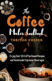 The Coffee Maker Cookbook En joy Over 50 Coffee Based Recipes and Homemade Espresso Beverages【電子書籍】[ TABITHA KASPER ]