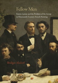 Fellow Men Fantin-Latour and the Problem of the Group in Nineteenth-Century French Painting【電子書籍】[ Bridget Alsdorf ]