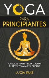 Yoga para principiantes Posturas simples para calmar tu mente y sanar tu cuerpo【電子書籍】[ Lucia Ruiz ]