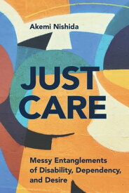 Just Care Messy Entanglements of Disability, Dependency, and Desire【電子書籍】[ Akemi Nishida ]