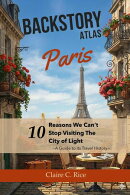 Backstory Atlas Paris: 10 Reasons We Can't Stop Visiting The City of Light - A Guide to Its Travel History