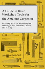 A Guide to Basic Workshop Tools for the Amateur Carpenter - Including Tools for Measuring and Marking, Saws, Hammers, Chisels and Planning【電子書籍】[ Anon ]