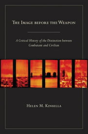 The Image before the Weapon A Critical History of the Distinction between Combatant and Civilian【電子書籍】[ Helen M. Kinsella ]