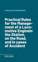 Practical Rules for the Management of a Locomotive Enginein the Station, on the Road, and in cases of Accident