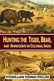 Hunting the Tiger, Bear, and Rhinoceros in Colonial India, the Big Game Hunting Experiences of Colonel Fitzwilliam【電子書籍】[ Fitzwilliam Thomas Pollok ]