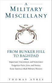 A Military Miscellany From Bunker Hill to Baghdad: Important, Uncommon, and Sometimes Forgotten Facts, Lists, and Stories from America#s Military History【電子書籍】[ Thomas Ayres ]