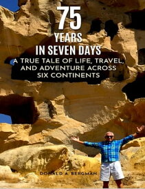 75 YEARS IN SEVEN DAYS A TRUE TALE OF LIFE, TRAVEL, and ADVENTURE ACROSS SIX CONTINENTS【電子書籍】[ Donald A. Bergman ]