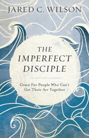 The Imperfect Disciple Grace for People Who Can't Get Their Act Together【電子書籍】[ Jared C. Wilson ]