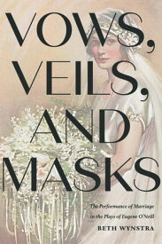Vows, Veils, and Masks The Performance of Marriage in the Plays of Eugene O'Neill【電子書籍】[ Beth Wynstra ]